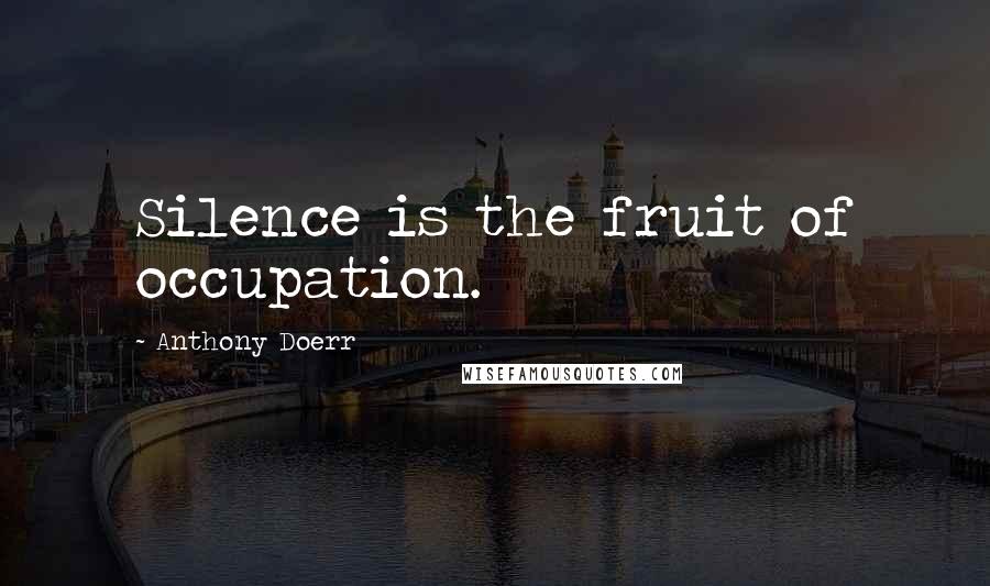 Anthony Doerr Quotes: Silence is the fruit of occupation.