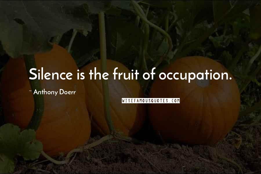 Anthony Doerr Quotes: Silence is the fruit of occupation.