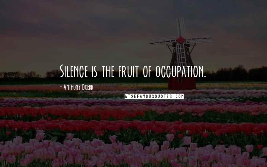 Anthony Doerr Quotes: Silence is the fruit of occupation.