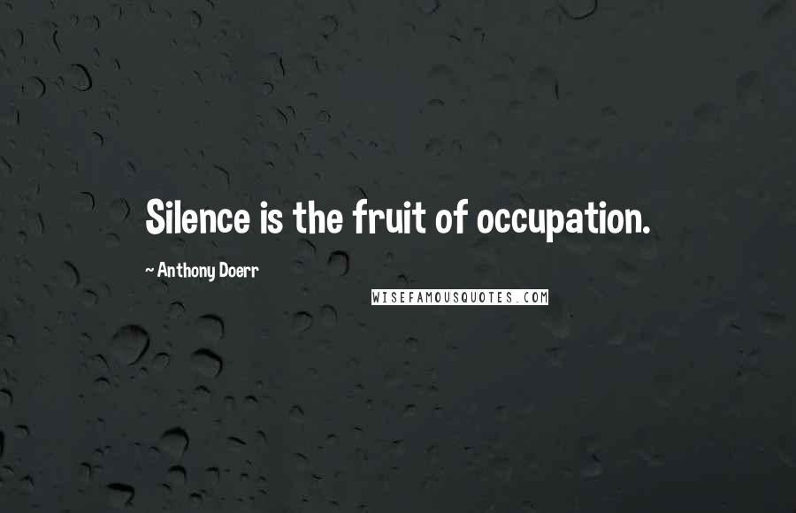 Anthony Doerr Quotes: Silence is the fruit of occupation.