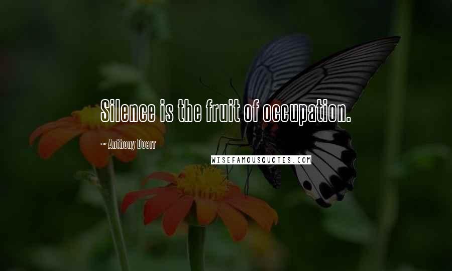 Anthony Doerr Quotes: Silence is the fruit of occupation.