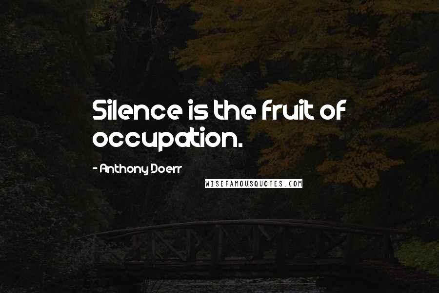 Anthony Doerr Quotes: Silence is the fruit of occupation.