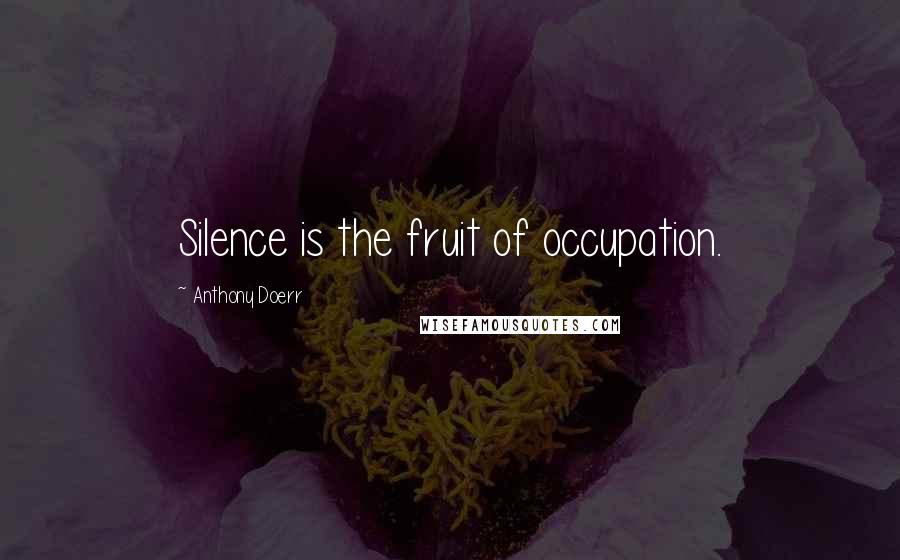 Anthony Doerr Quotes: Silence is the fruit of occupation.