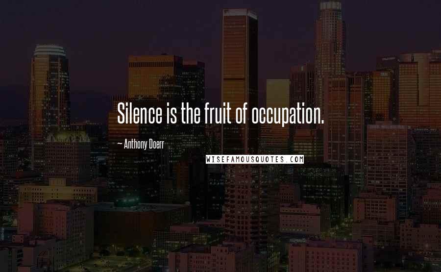 Anthony Doerr Quotes: Silence is the fruit of occupation.