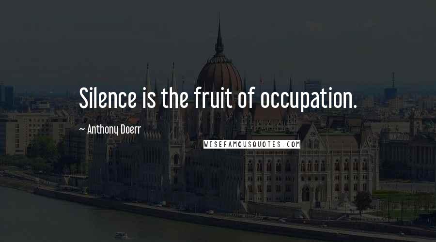 Anthony Doerr Quotes: Silence is the fruit of occupation.