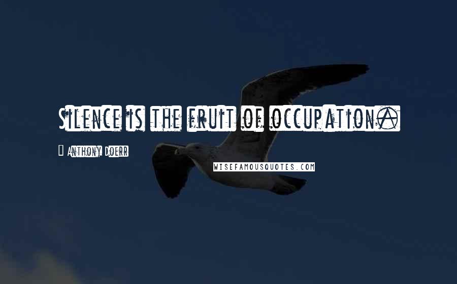 Anthony Doerr Quotes: Silence is the fruit of occupation.