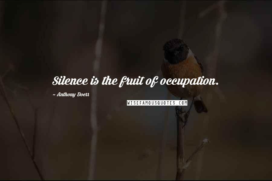 Anthony Doerr Quotes: Silence is the fruit of occupation.