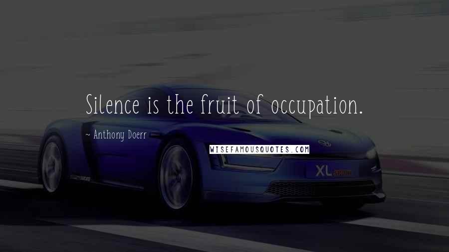 Anthony Doerr Quotes: Silence is the fruit of occupation.