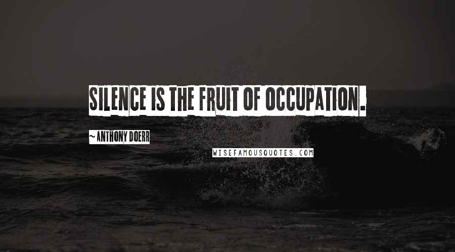 Anthony Doerr Quotes: Silence is the fruit of occupation.