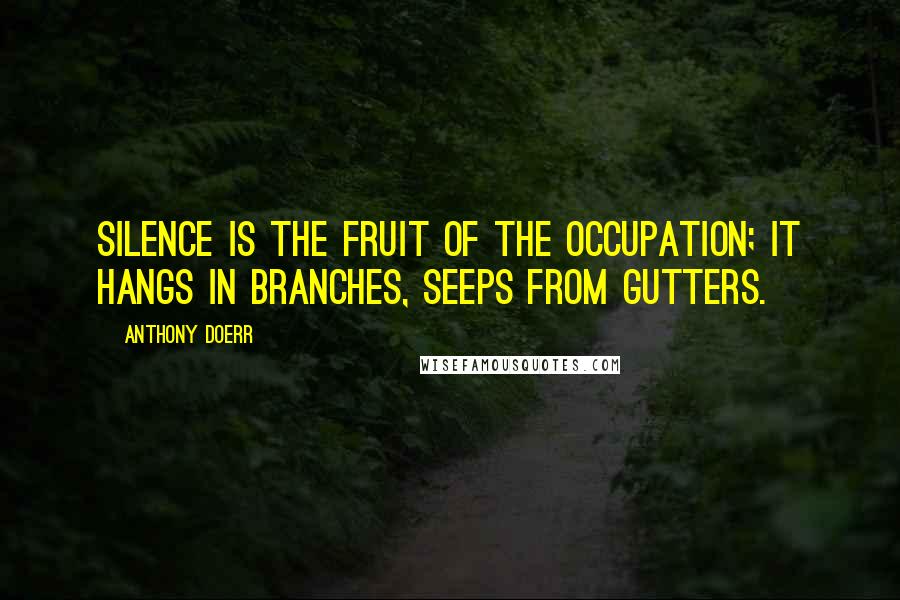 Anthony Doerr Quotes: Silence is the fruit of the occupation; it hangs in branches, seeps from gutters.