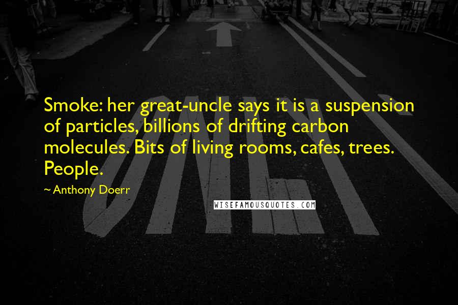 Anthony Doerr Quotes: Smoke: her great-uncle says it is a suspension of particles, billions of drifting carbon molecules. Bits of living rooms, cafes, trees. People.