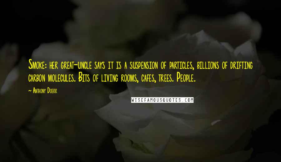 Anthony Doerr Quotes: Smoke: her great-uncle says it is a suspension of particles, billions of drifting carbon molecules. Bits of living rooms, cafes, trees. People.