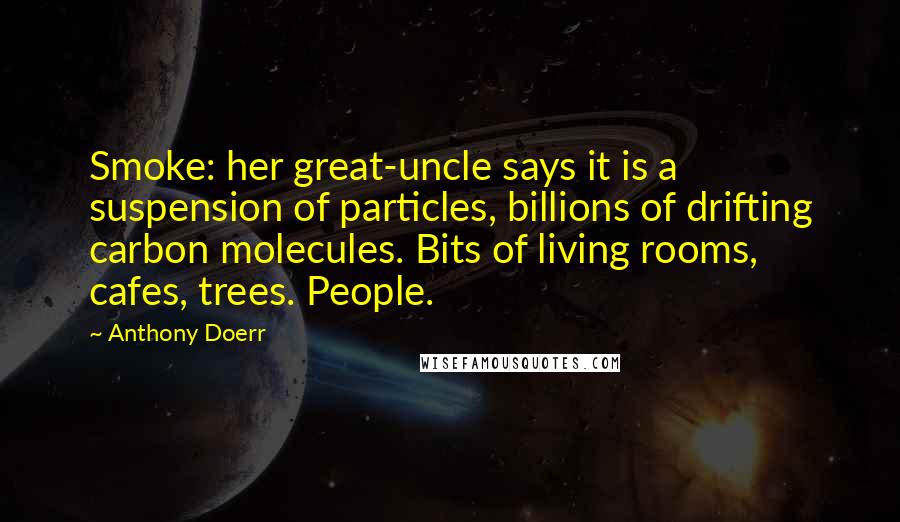 Anthony Doerr Quotes: Smoke: her great-uncle says it is a suspension of particles, billions of drifting carbon molecules. Bits of living rooms, cafes, trees. People.