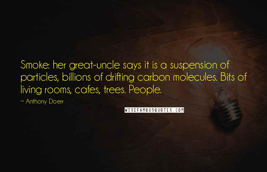 Anthony Doerr Quotes: Smoke: her great-uncle says it is a suspension of particles, billions of drifting carbon molecules. Bits of living rooms, cafes, trees. People.