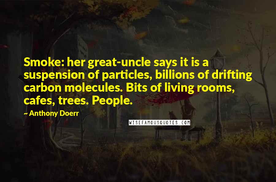 Anthony Doerr Quotes: Smoke: her great-uncle says it is a suspension of particles, billions of drifting carbon molecules. Bits of living rooms, cafes, trees. People.