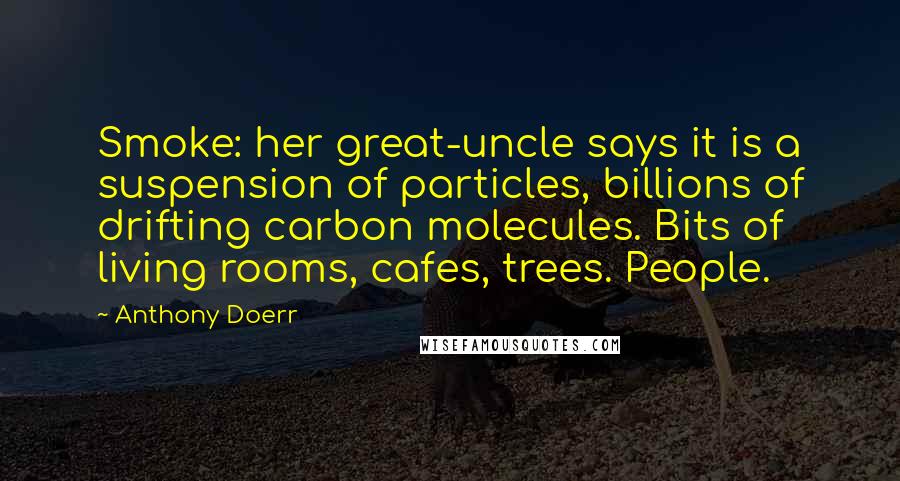 Anthony Doerr Quotes: Smoke: her great-uncle says it is a suspension of particles, billions of drifting carbon molecules. Bits of living rooms, cafes, trees. People.