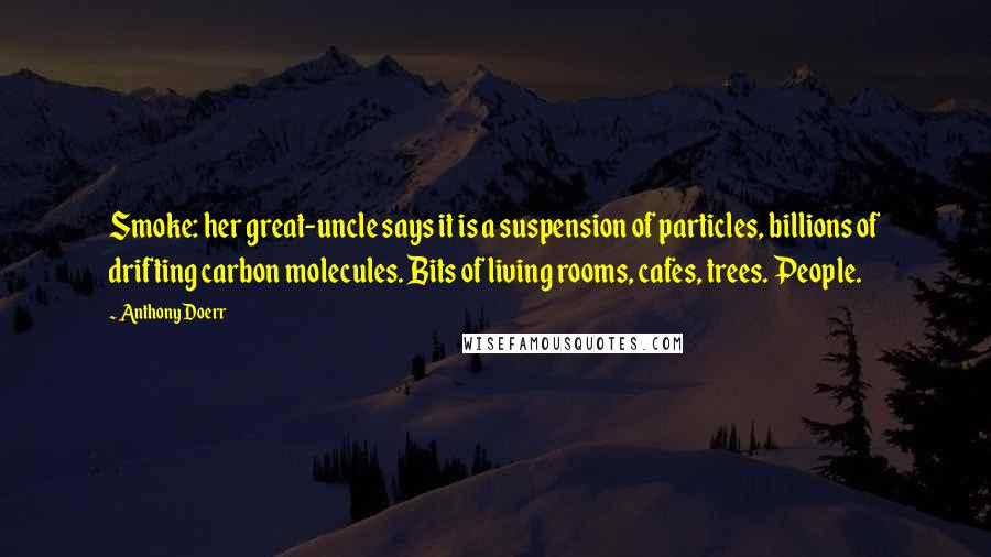 Anthony Doerr Quotes: Smoke: her great-uncle says it is a suspension of particles, billions of drifting carbon molecules. Bits of living rooms, cafes, trees. People.