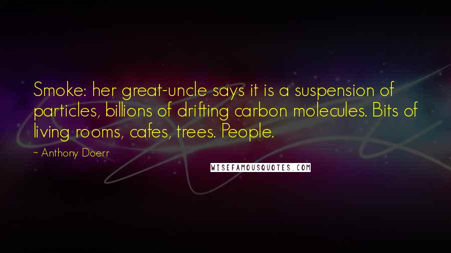 Anthony Doerr Quotes: Smoke: her great-uncle says it is a suspension of particles, billions of drifting carbon molecules. Bits of living rooms, cafes, trees. People.