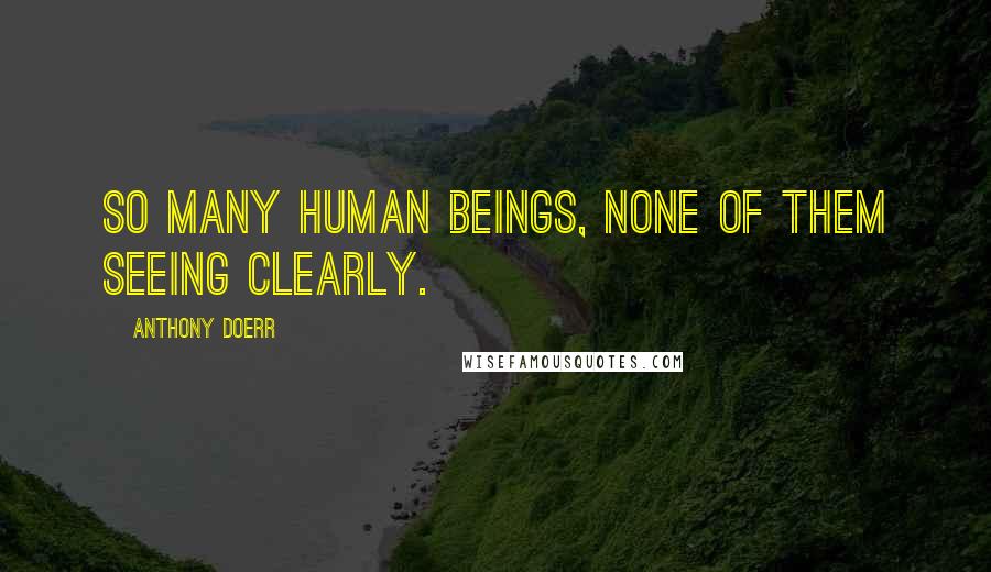 Anthony Doerr Quotes: So many human beings, none of them seeing clearly.