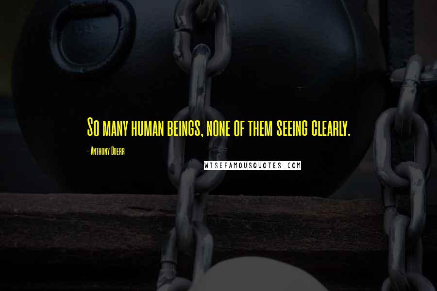 Anthony Doerr Quotes: So many human beings, none of them seeing clearly.