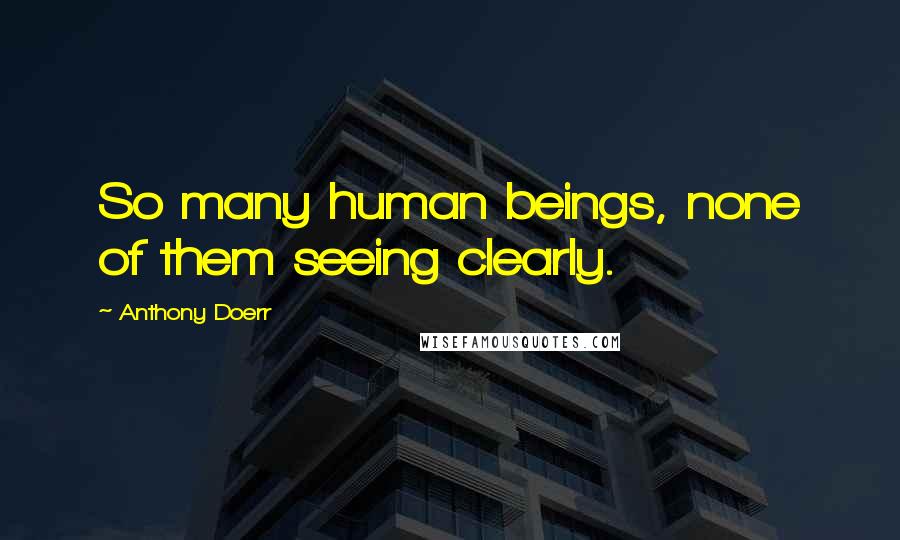 Anthony Doerr Quotes: So many human beings, none of them seeing clearly.
