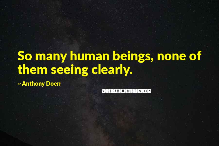 Anthony Doerr Quotes: So many human beings, none of them seeing clearly.