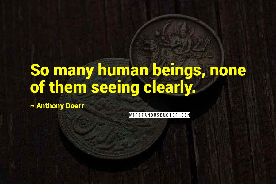 Anthony Doerr Quotes: So many human beings, none of them seeing clearly.