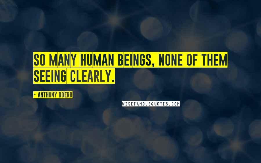 Anthony Doerr Quotes: So many human beings, none of them seeing clearly.