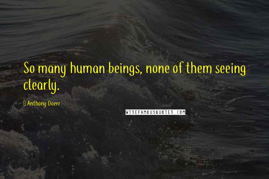 Anthony Doerr Quotes: So many human beings, none of them seeing clearly.