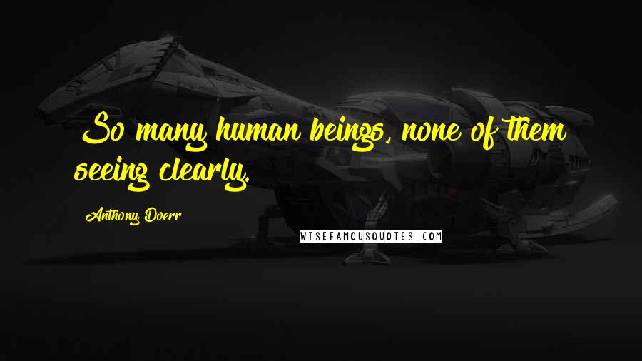 Anthony Doerr Quotes: So many human beings, none of them seeing clearly.