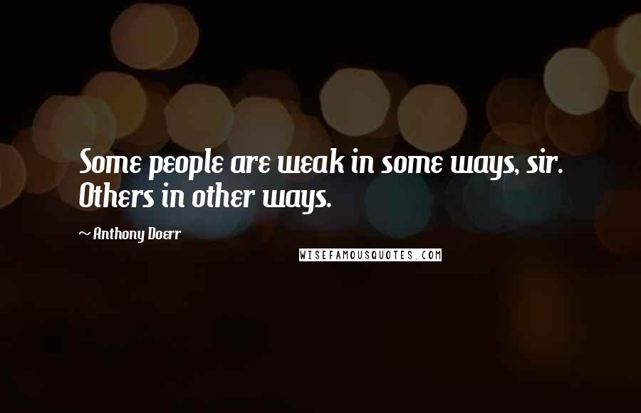 Anthony Doerr Quotes: Some people are weak in some ways, sir. Others in other ways.