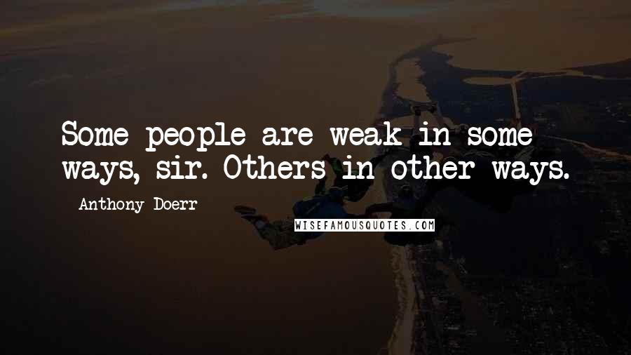 Anthony Doerr Quotes: Some people are weak in some ways, sir. Others in other ways.