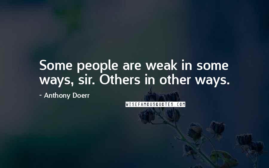Anthony Doerr Quotes: Some people are weak in some ways, sir. Others in other ways.