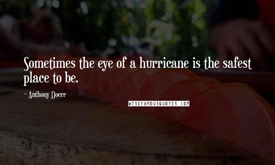 Anthony Doerr Quotes: Sometimes the eye of a hurricane is the safest place to be.
