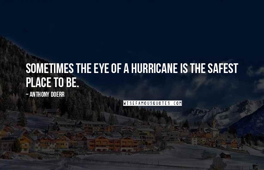 Anthony Doerr Quotes: Sometimes the eye of a hurricane is the safest place to be.