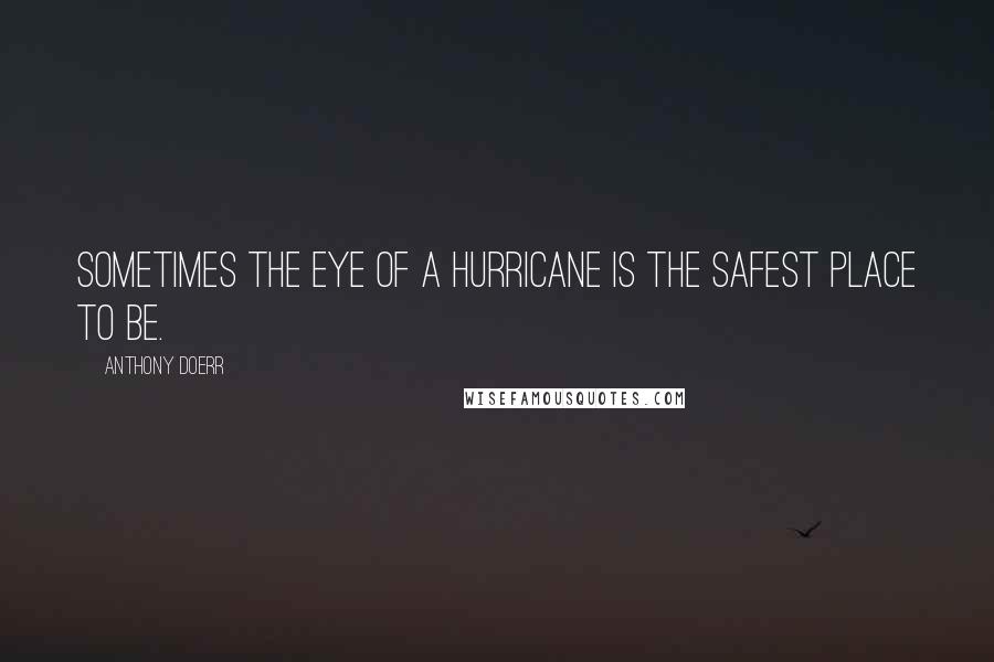 Anthony Doerr Quotes: Sometimes the eye of a hurricane is the safest place to be.