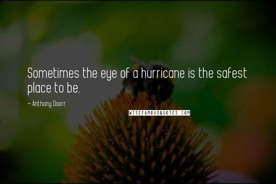 Anthony Doerr Quotes: Sometimes the eye of a hurricane is the safest place to be.