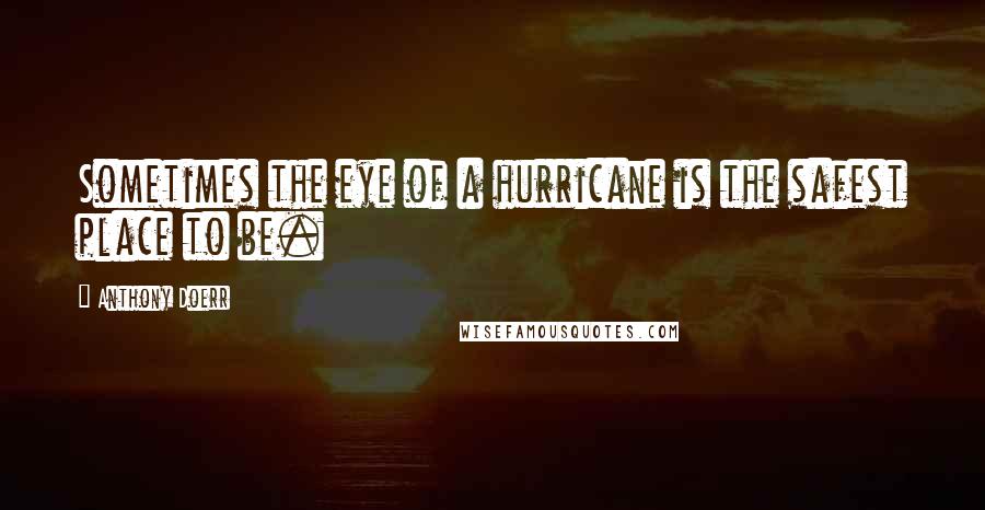 Anthony Doerr Quotes: Sometimes the eye of a hurricane is the safest place to be.