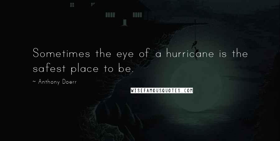 Anthony Doerr Quotes: Sometimes the eye of a hurricane is the safest place to be.