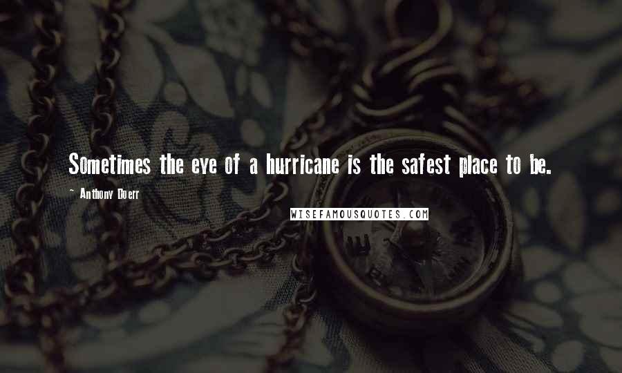 Anthony Doerr Quotes: Sometimes the eye of a hurricane is the safest place to be.