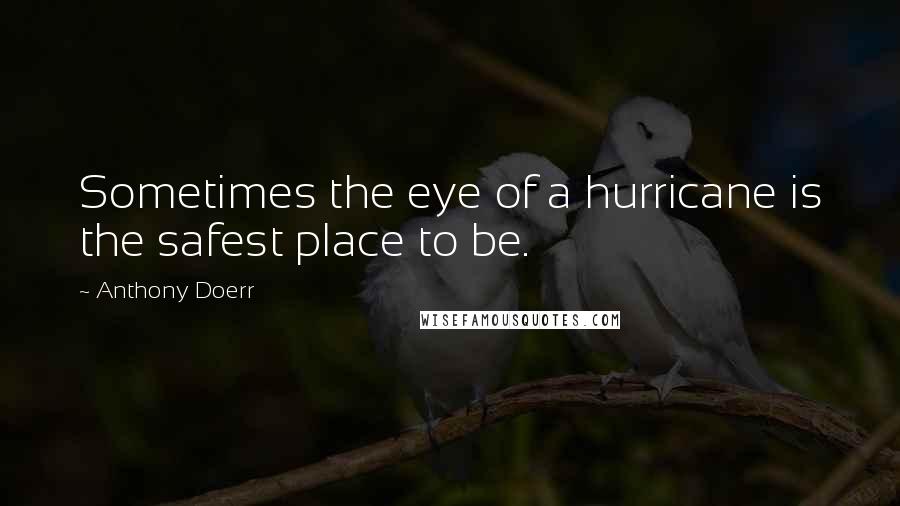 Anthony Doerr Quotes: Sometimes the eye of a hurricane is the safest place to be.