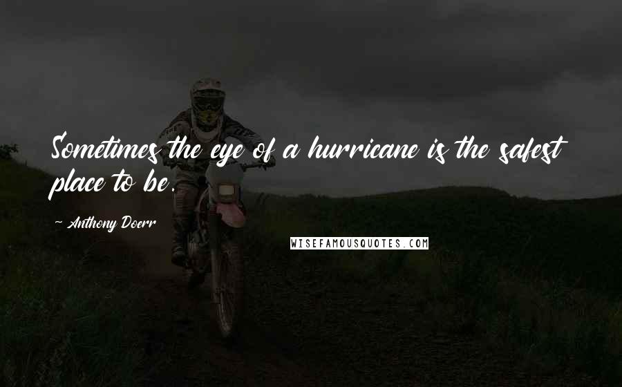 Anthony Doerr Quotes: Sometimes the eye of a hurricane is the safest place to be.