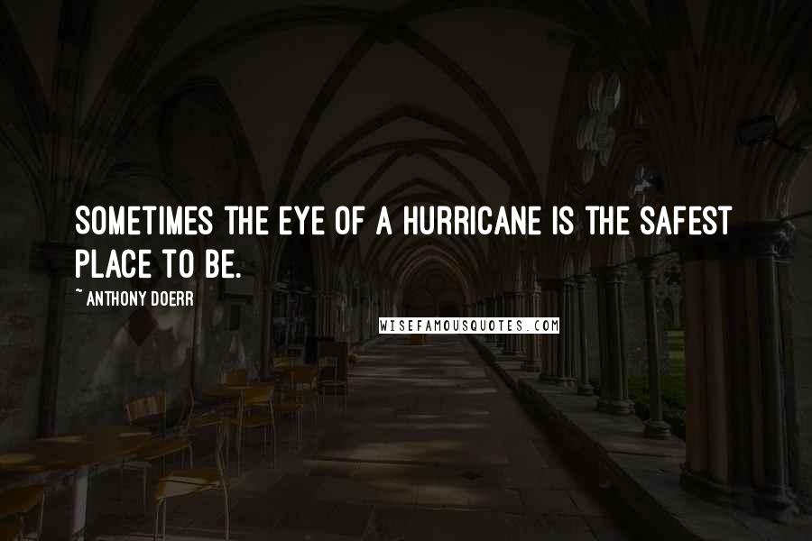 Anthony Doerr Quotes: Sometimes the eye of a hurricane is the safest place to be.