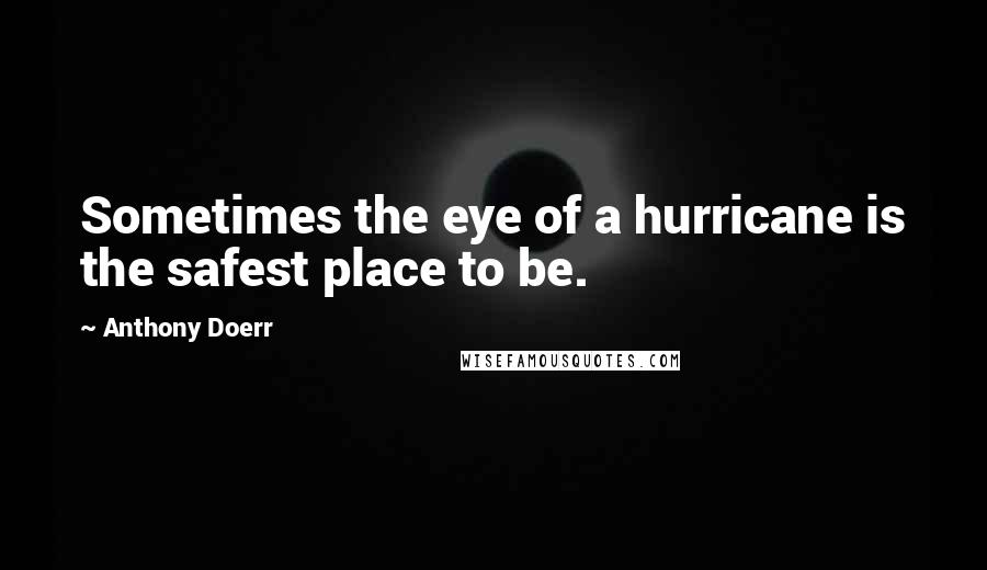 Anthony Doerr Quotes: Sometimes the eye of a hurricane is the safest place to be.