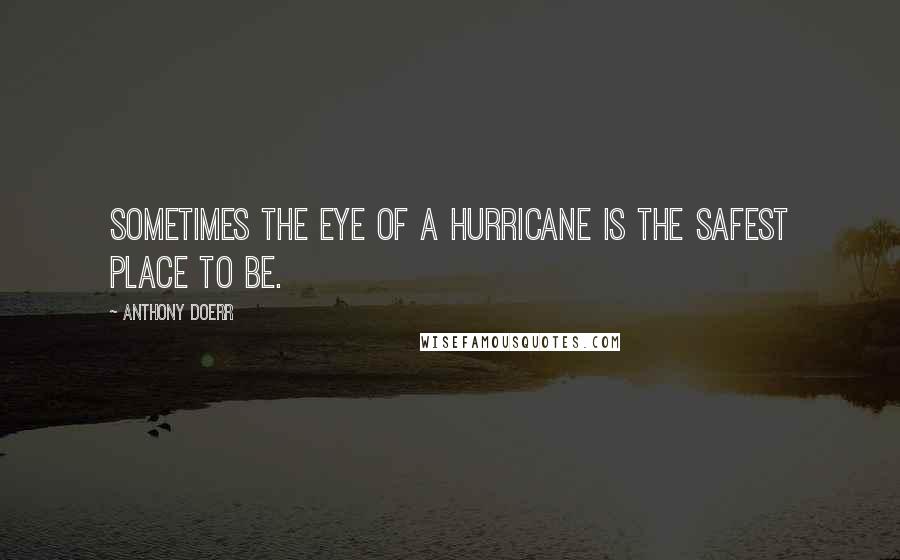 Anthony Doerr Quotes: Sometimes the eye of a hurricane is the safest place to be.