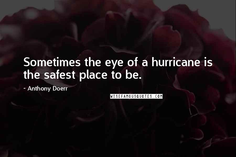 Anthony Doerr Quotes: Sometimes the eye of a hurricane is the safest place to be.