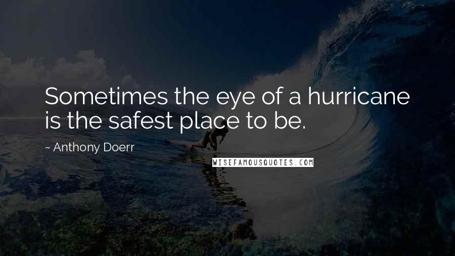 Anthony Doerr Quotes: Sometimes the eye of a hurricane is the safest place to be.