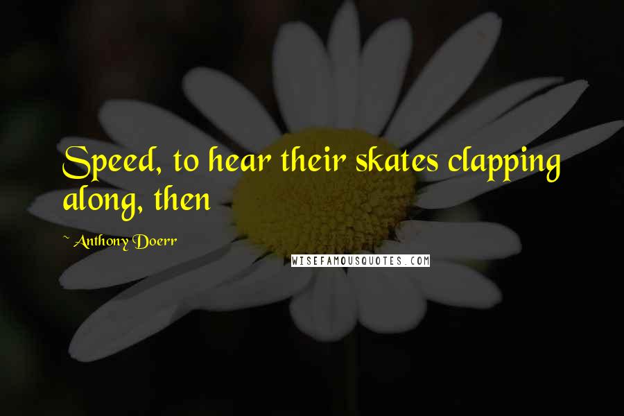 Anthony Doerr Quotes: Speed, to hear their skates clapping along, then