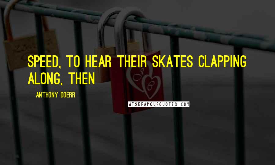 Anthony Doerr Quotes: Speed, to hear their skates clapping along, then