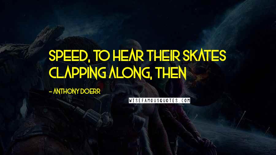 Anthony Doerr Quotes: Speed, to hear their skates clapping along, then